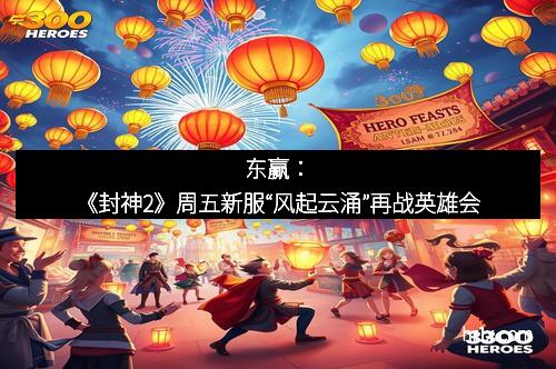 东赢：《封神2》周五新服“风起云涌”再战英雄会