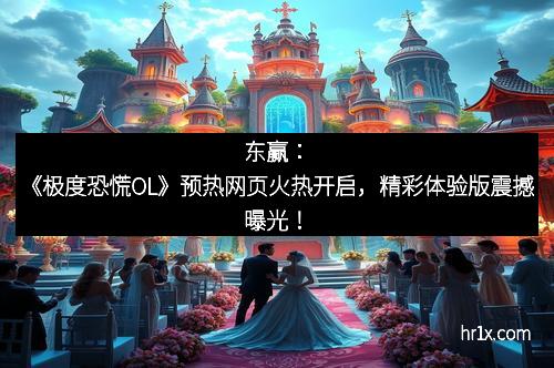 东赢：《极度恐慌OL》预热网页火热开启，精彩体验版震撼曝光！